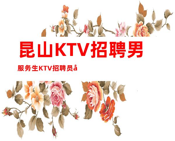 昆山KTV招聘男服务生=KTV招聘员工15年KTV工作经验