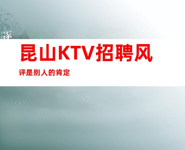 昆山KTV招聘=风评是别人的肯定