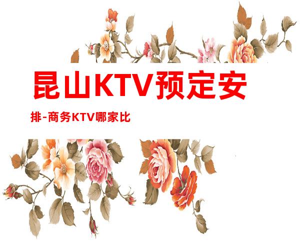 昆山KTV预定安排-商务KTV哪家比较好耍-昆山夜总会消费