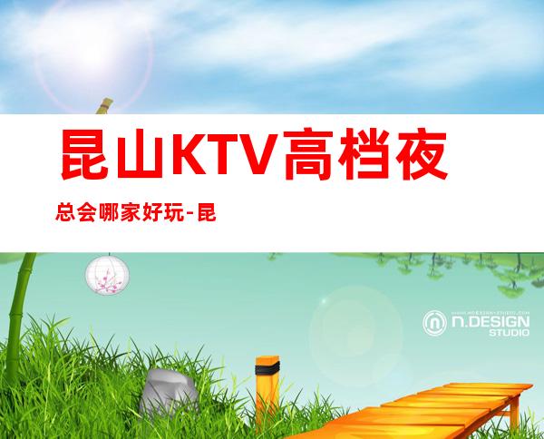 昆山KTV高档夜总会哪家好玩-昆山高档好玩夜总会预定