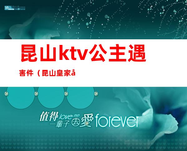 昆山ktv公主遇害件(昆山皇家公馆ktv公主)