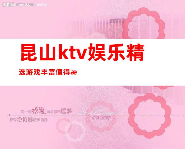 昆山ktv娱乐精选游戏丰富值得放心消费 – 昆山巴城商务KTV