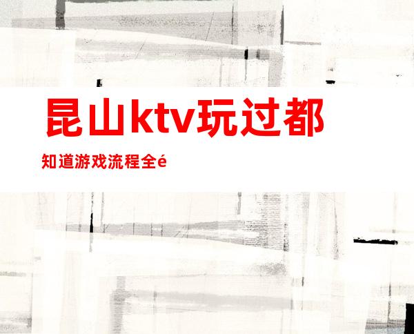 昆山ktv玩过都知道游戏流程全面赞不绝口 – 昆山周市商务KTV