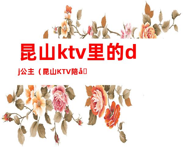 昆山ktv里的dj公主(昆山KTV陪唱)