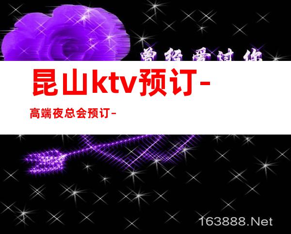昆山ktv预订-高端夜总会预订 – 昆山花桥商务KTV