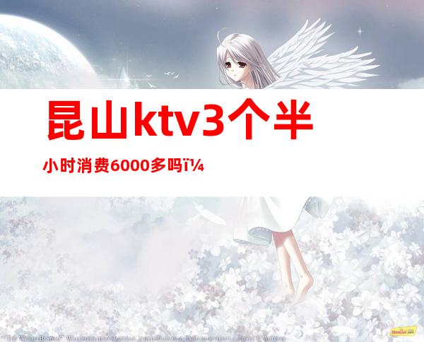 昆山ktv3个半小时消费6000多吗(昆山ktv服务员工资多少)