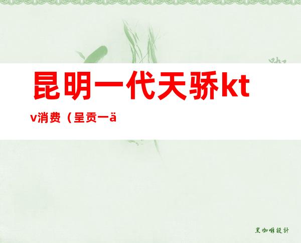 昆明一代天骄ktv消费(呈贡一代天骄ktv)