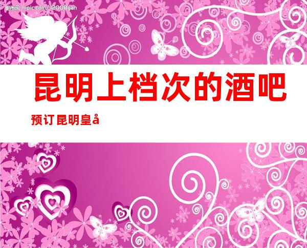 昆明上档次的酒吧预订昆明皇家城堡娱乐会所酒吧