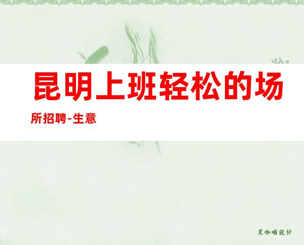 昆明上班轻松的场所招聘-生意稳定要不卑不亢