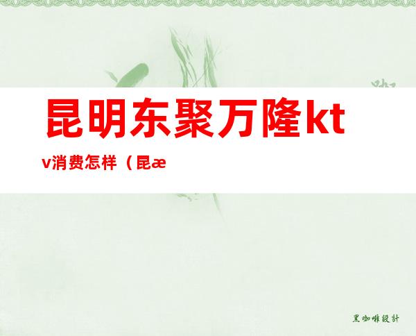 昆明东聚万隆ktv消费怎样(昆明百隆量贩ktv)
