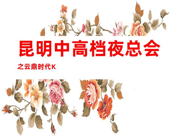 昆明中高档夜总会之云鼎时代KTV时尚环境及消费预订