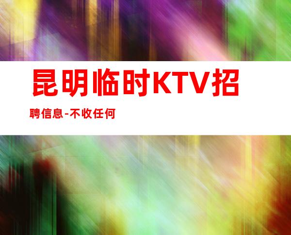 昆明临时KTV招聘信息-不收任何费用