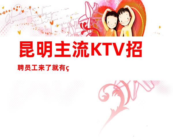 昆明主流KTV招聘员工 来了就有班上你无需顾虑太多