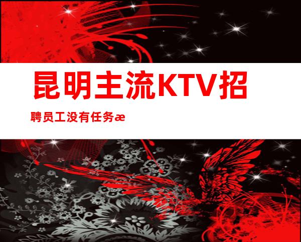 昆明主流KTV招聘员工 没有任务来就上班不限身高报路