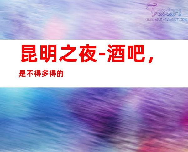 昆明之夜-酒吧，是不得多得的优秀酒吧