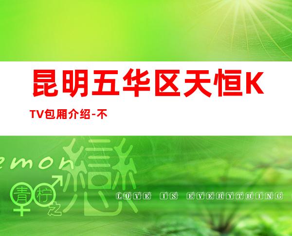 昆明五华区天恒KTV包厢介绍-不吭不骗的店 – 昆明五华商务KTV