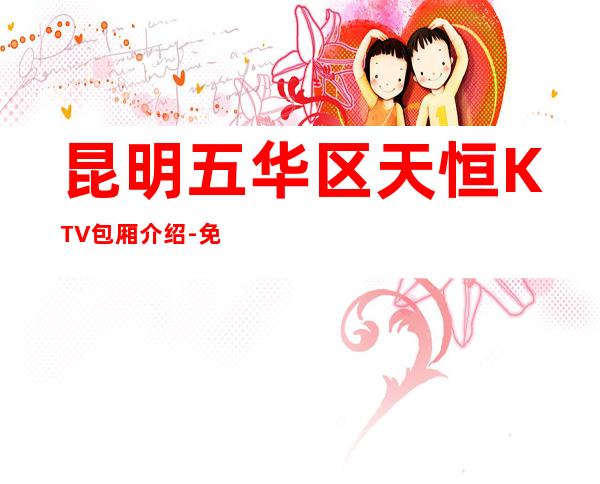 昆明五华区天恒KTV包厢介绍-免费预留包厢 – 昆明五华商务KTV