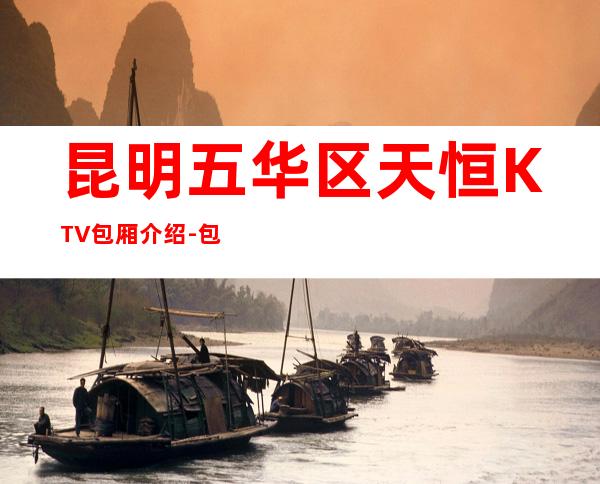昆明五华区天恒KTV包厢介绍-包厢环境一览 – 昆明五华商务KTV