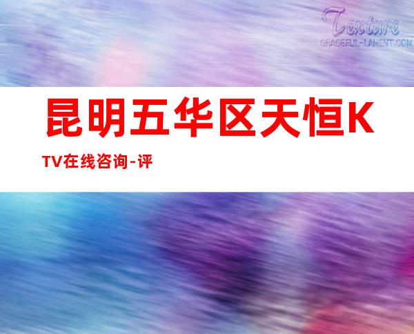 昆明五华区天恒KTV在线咨询-评价实惠的店 – 昆明五华商务KTV
