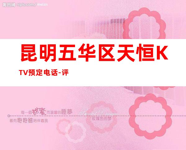 昆明五华区天恒KTV预定电话-评价实惠的店 – 昆明五华商务KTV