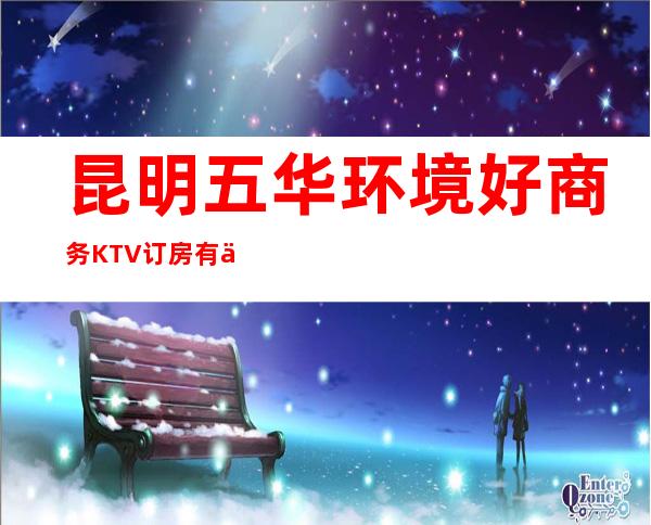 昆明五华环境好商务KTV订房有优惠吗 – 昆明五华商务KTV
