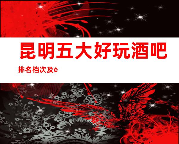昆明五大好玩酒吧排名档次及酒吧包厢消费订房