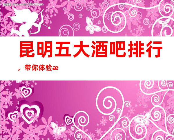 昆明五大酒吧排行,带你体验昆明高档酒吧!