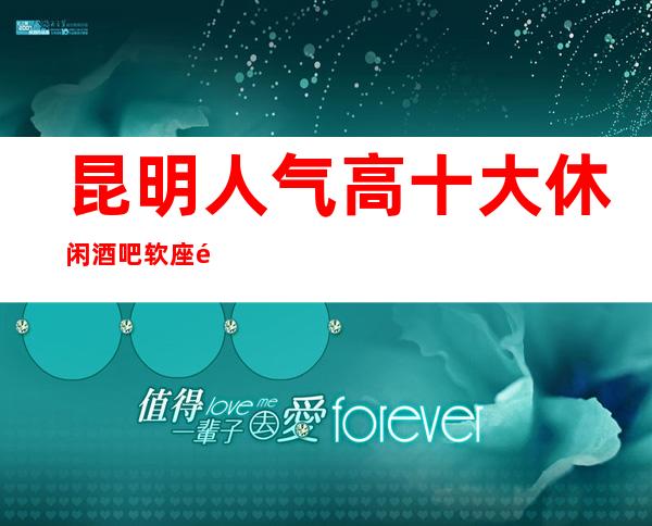 昆明人气高十大休闲酒吧软座预定-昆明酒吧排行