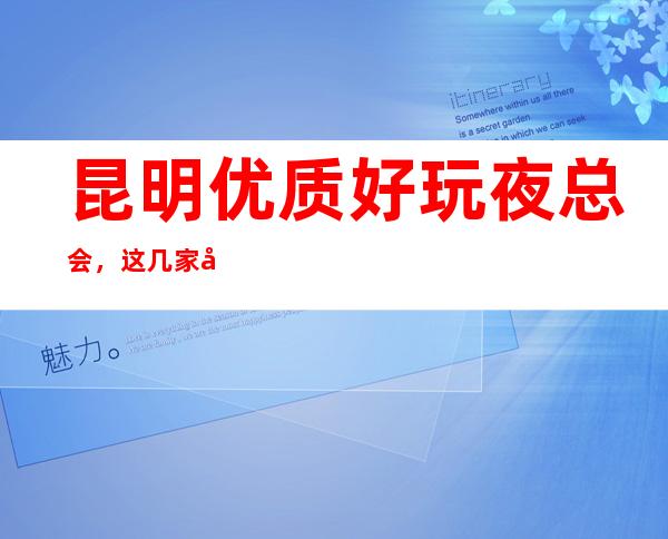 昆明优质好玩夜总会,这几家多种玩乐不容错过