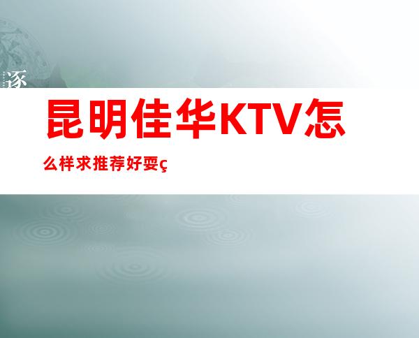 昆明佳华KTV怎么样?求推荐好耍的夜总会?