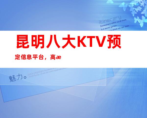 昆明八大KTV预定信息平台，高档KTV推荐靠谱
