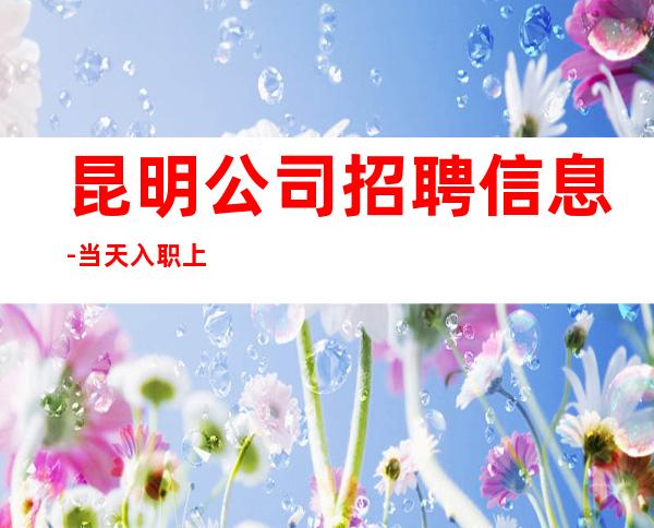 昆明公司招聘信息-当天入职上班
