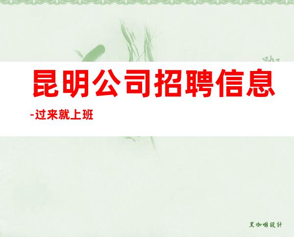 昆明公司招聘信息-过来就上班