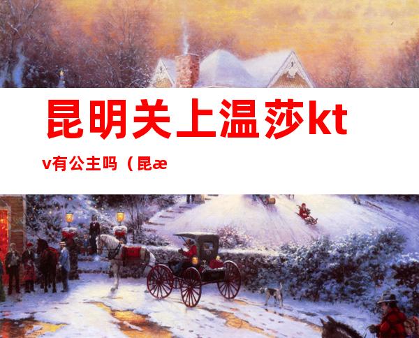 昆明关上温莎ktv有公主吗(昆明温莎ktv消费价目表)