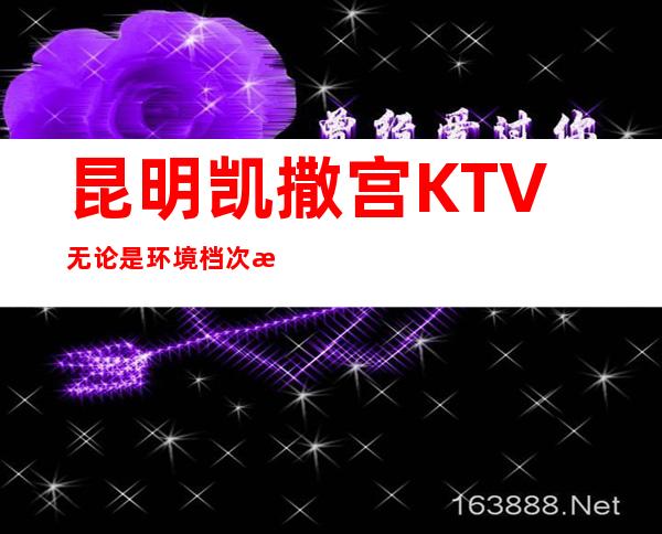 昆明凯撒宫KTV无论是环境档次方面都会让您称心如意的夜总会