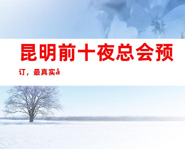 昆明前十夜总会预订，最 真实包厢消费一览