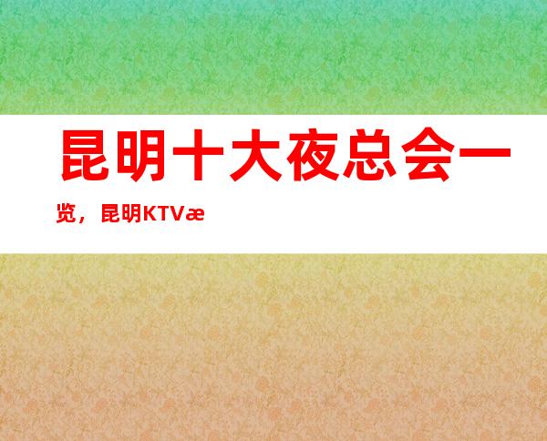 昆明十大夜总会一览，昆明KTV 消费预订最全介绍