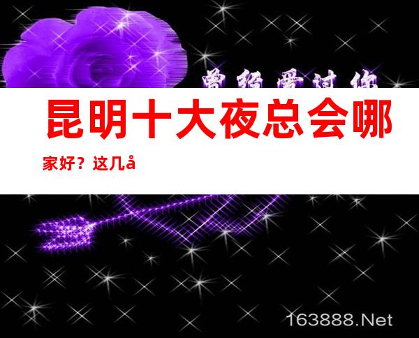 昆明十大夜总会哪家好？这几家来过得都说娱乐性高