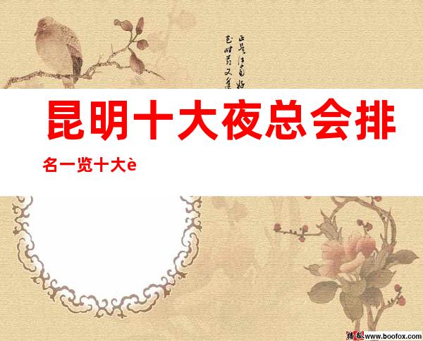 昆明十大夜总会排名一览十大豪华KTV档次消费推荐