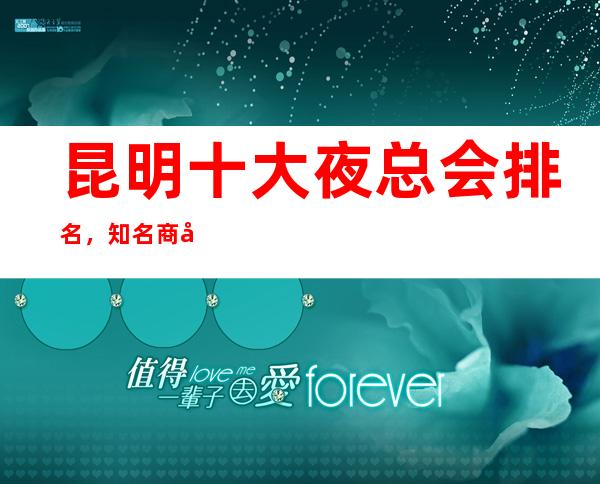 昆明十大夜总会排名,知名商务KTV