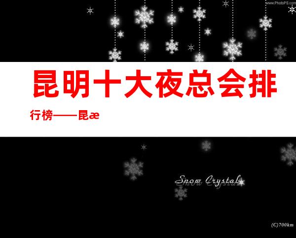 昆明十大夜总会排行榜——昆明十大夜总会消费水平