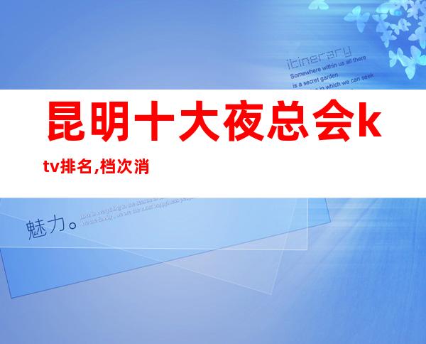 昆明十大夜总会ktv排名,档次消费情况-昆明KTV预订
