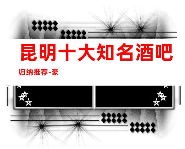 昆明十大知名酒吧归纳推荐-豪华小酒吧会所排名