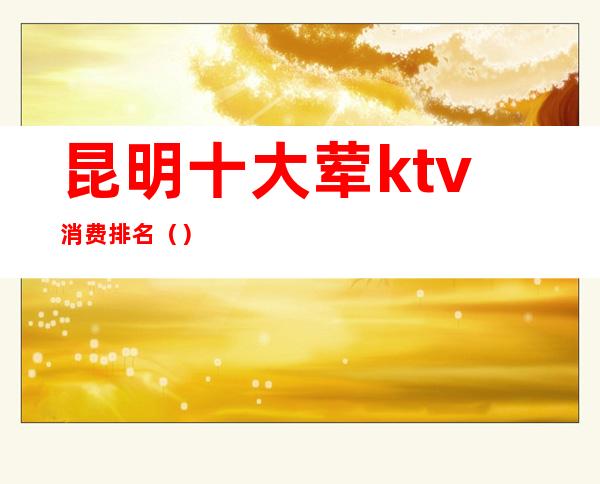 昆明十大荤ktv消费排名()
