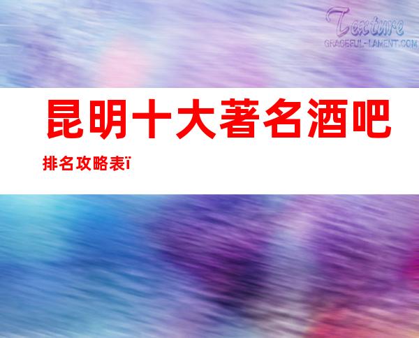 昆明十大著名酒吧排名攻略表，这几家让你体验不一样的夜生活