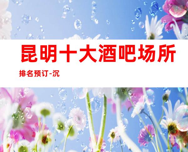 昆明十大酒吧场所排名预订-沉浸式体验酒吧里的室内梦幻