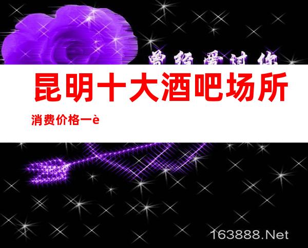 昆明十大酒吧场所 消费价格一览表，强烈推荐你想去的好去处