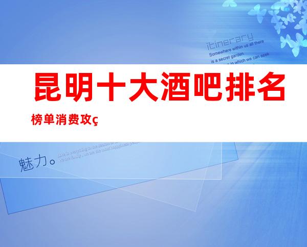 昆明十大酒吧排名榜单消费攻略最实际的酒吧推荐
