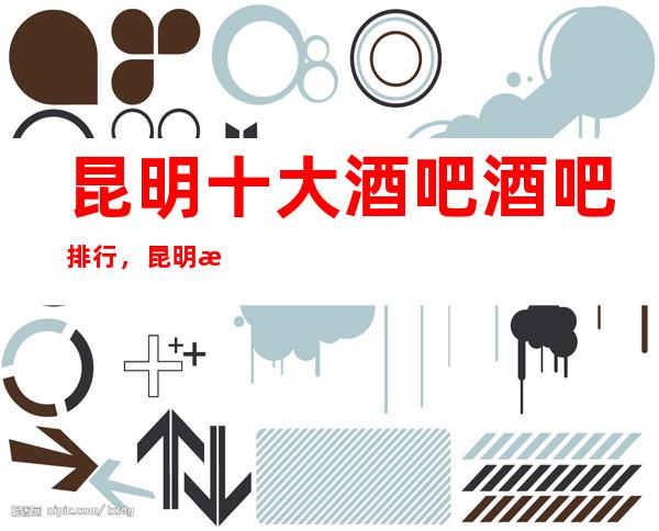 昆明十大酒吧 酒吧排行，昆明更刺激酒吧摸摸唱体验攻略！