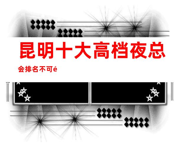 昆明十大高档夜总会排名不可错过-昆明KTV在线预定